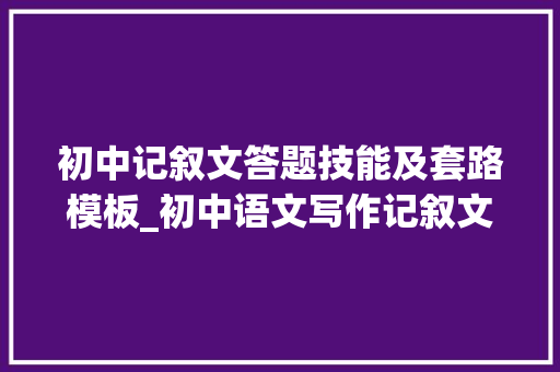 初中记叙文答题技能及套路模板_初中语文写作记叙文阅读解题技巧全归纳学霸们都在用收藏好 求职信范文