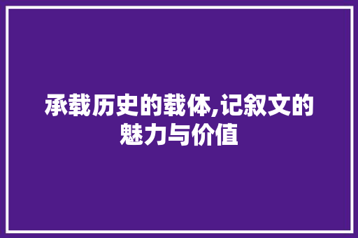 承载历史的载体,记叙文的魅力与价值