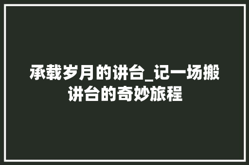 承载岁月的讲台_记一场搬讲台的奇妙旅程