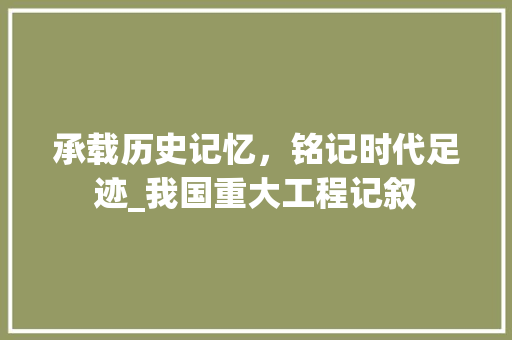 承载历史记忆，铭记时代足迹_我国重大工程记叙