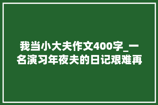 我当小大夫作文400字_一名演习年夜夫的日记艰难再多我也不会放弃