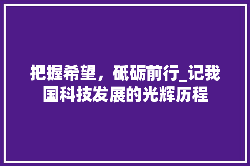 把握希望，砥砺前行_记我国科技发展的光辉历程