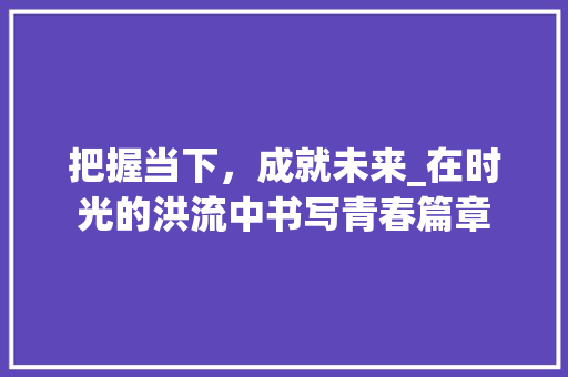 把握当下，成就未来_在时光的洪流中书写青春篇章