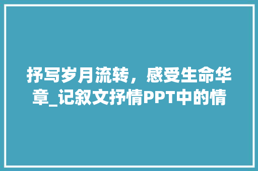 抒写岁月流转，感受生命华章_记叙文抒情PPT中的情感共鸣