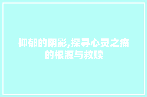 抑郁的阴影,探寻心灵之痛的根源与救赎