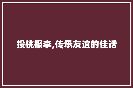 投桃报李,传承友谊的佳话