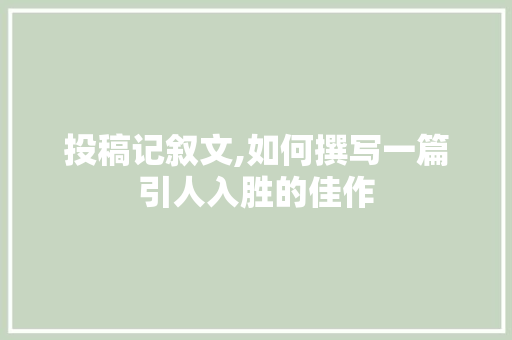 投稿记叙文,如何撰写一篇引人入胜的佳作