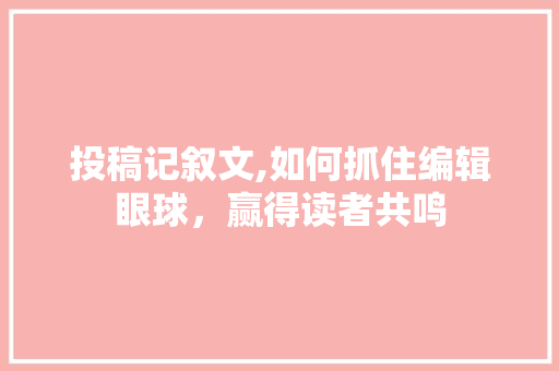 投稿记叙文,如何抓住编辑眼球，赢得读者共鸣