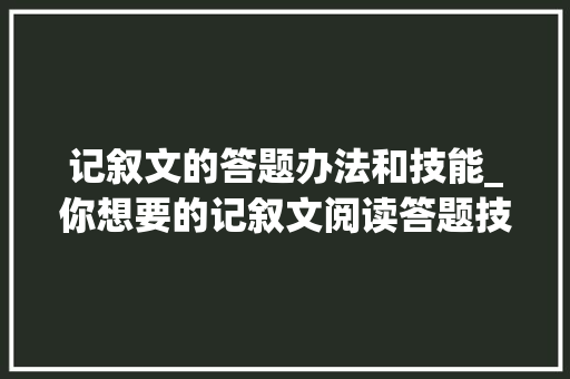 记叙文的答题办法和技能_你想要的记叙文阅读答题技巧老穆这里都有文字珍藏版