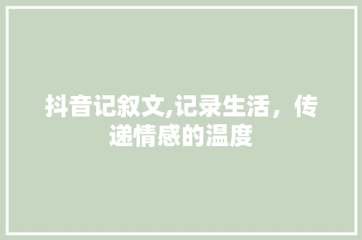 抖音记叙文,记录生活，传递情感的温度