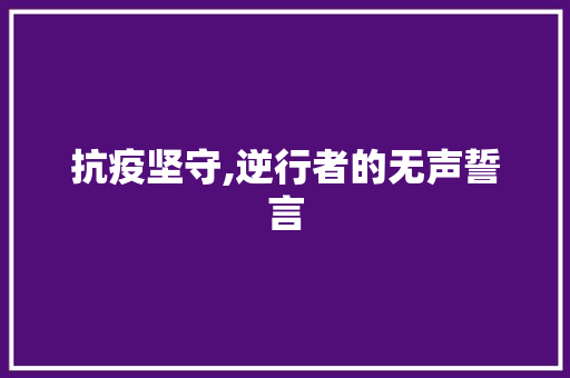 抗疫坚守,逆行者的无声誓言