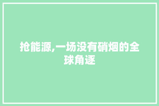 抢能源,一场没有硝烟的全球角逐