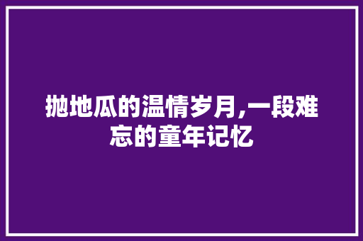 抛地瓜的温情岁月,一段难忘的童年记忆