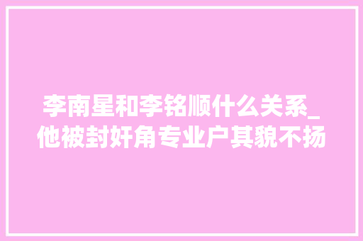 李南星和李铭顺什么关系_他被封奸角专业户其貌不扬却五夺视帝53岁未婚削发为僧