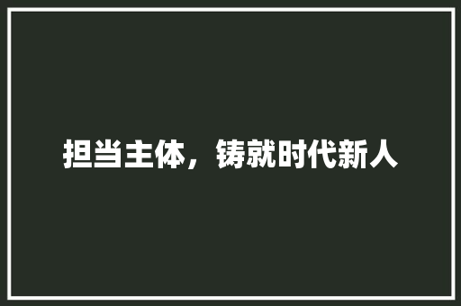 担当主体，铸就时代新人