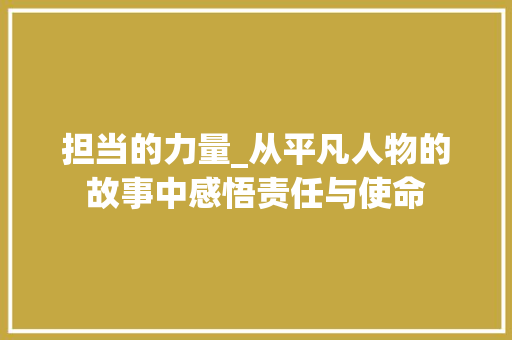 担当的力量_从平凡人物的故事中感悟责任与使命