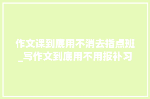 作文课到底用不消去指点班_写作文到底用不用报补习班