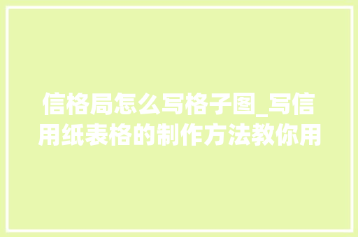 信格局怎么写格子图_写信用纸表格的制作方法教你用VBA编程一键生成 综述范文