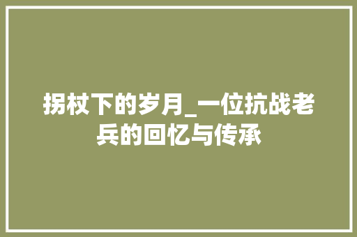 拐杖下的岁月_一位抗战老兵的回忆与传承