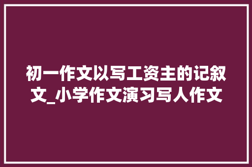 初一作文以写工资主的记叙文_小学作文演习写人作文