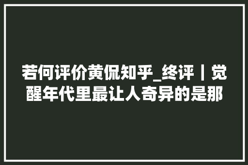 若何评价黄侃知乎_终评｜觉醒年代里最让人奇异的是那股救国者的浩然之气