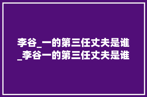 李谷_一的第三任丈夫是谁_李谷一的第三任丈夫是谁 其老公肖卓能背景资料及照片曝光 职场范文