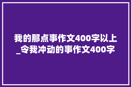 我的那点事作文400字以上_令我冲动的事作文400字7篇