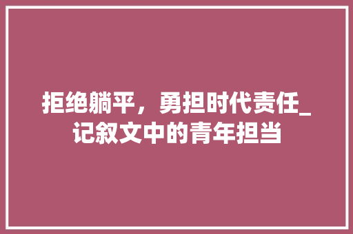 拒绝躺平，勇担时代责任_记叙文中的青年担当