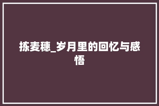 拣麦穗_岁月里的回忆与感悟