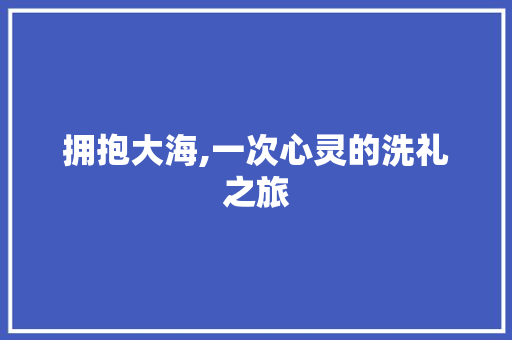 拥抱大海,一次心灵的洗礼之旅