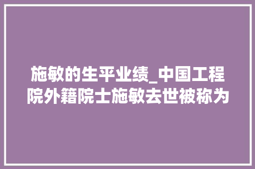 施敏的生平业绩_中国工程院外籍院士施敏去世被称为半导体一代宗师 论文范文