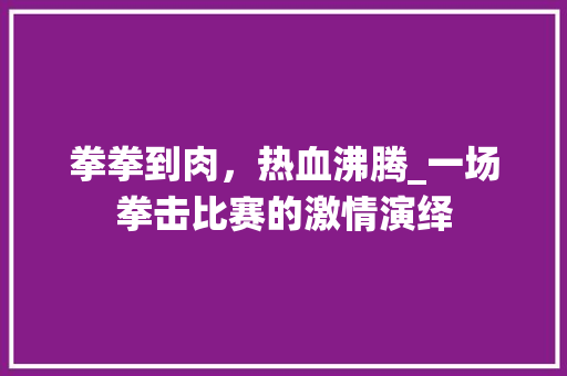 拳拳到肉，热血沸腾_一场拳击比赛的激情演绎