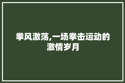 拳风激荡,一场拳击运动的激情岁月