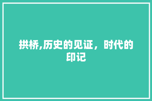 拱桥,历史的见证，时代的印记