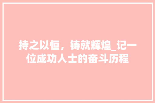 持之以恒，铸就辉煌_记一位成功人士的奋斗历程