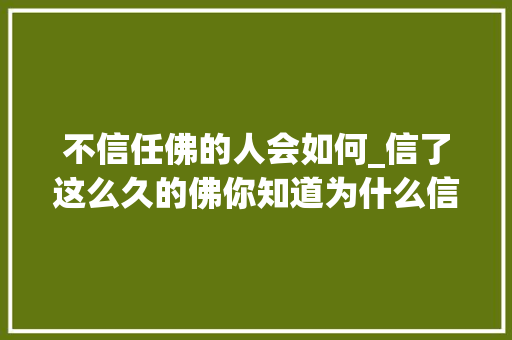 不信任佛的人会如何_信了这么久的佛你知道为什么信它吗