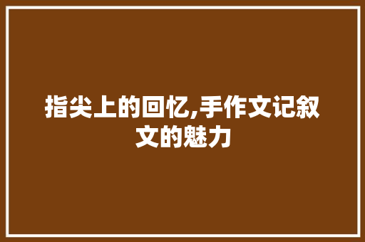 指尖上的回忆,手作文记叙文的魅力