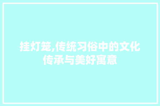 挂灯笼,传统习俗中的文化传承与美好寓意