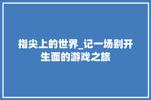 指尖上的世界_记一场别开生面的游戏之旅