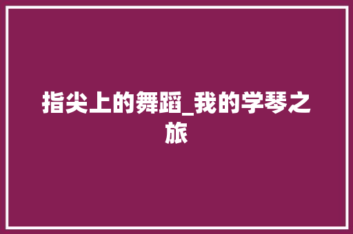 指尖上的舞蹈_我的学琴之旅