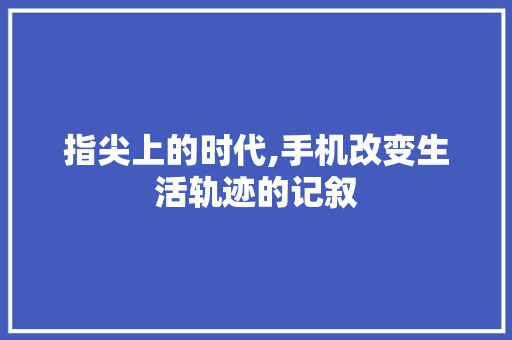 指尖上的时代,手机改变生活轨迹的记叙