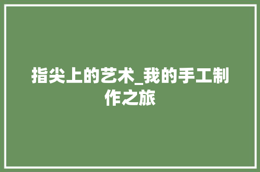 指尖上的艺术_我的手工制作之旅