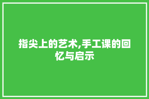 指尖上的艺术,手工课的回忆与启示