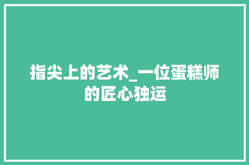 指尖上的艺术_一位蛋糕师的匠心独运