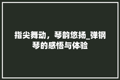 指尖舞动，琴韵悠扬_弹钢琴的感悟与体验