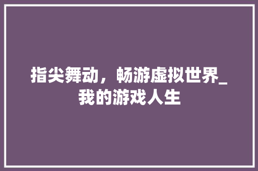 指尖舞动，畅游虚拟世界_我的游戏人生