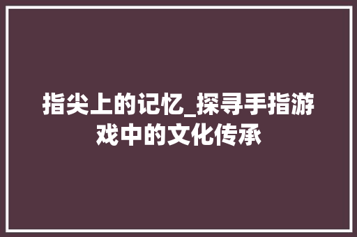 指尖上的记忆_探寻手指游戏中的文化传承