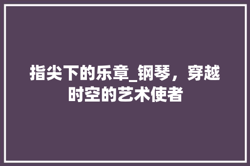 指尖下的乐章_钢琴，穿越时空的艺术使者