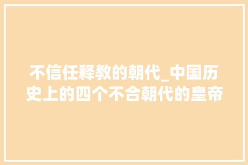 不信任释教的朝代_中国历史上的四个不合朝代的皇帝排斥佛教灭佛时间都在五年旁边