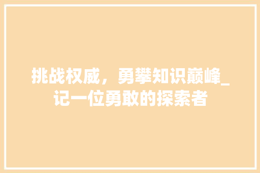 挑战权威，勇攀知识巅峰_记一位勇敢的探索者